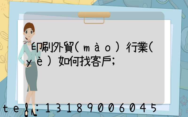 印刷外貿(mào)行業(yè)如何找客戶