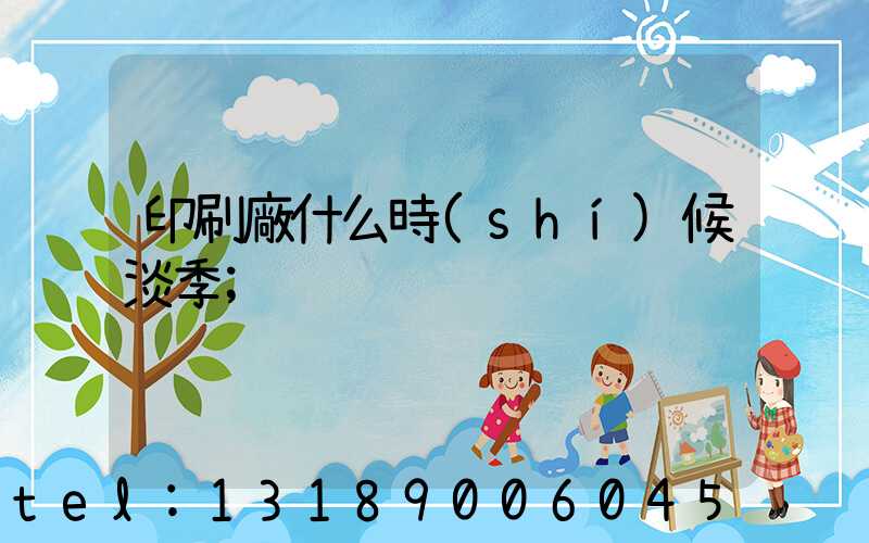 印刷廠什么時(shí)候淡季