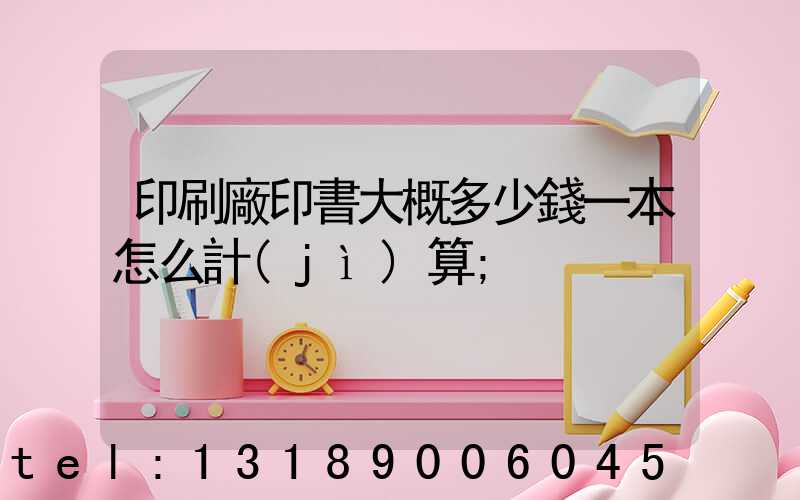 印刷廠印書大概多少錢一本怎么計(jì)算