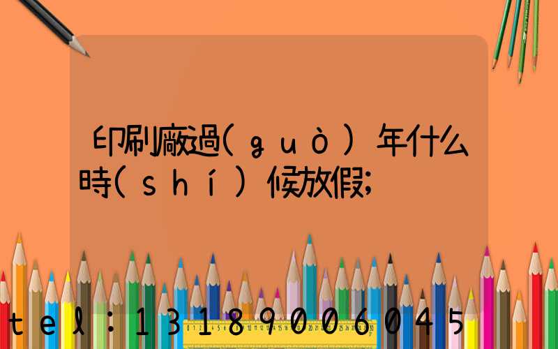 印刷廠過(guò)年什么時(shí)候放假