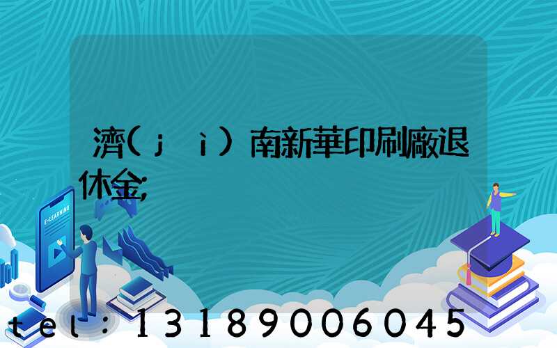 濟(jì)南新華印刷廠退休金